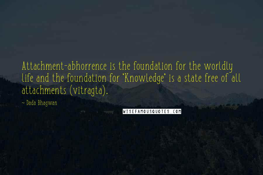 Dada Bhagwan Quotes: Attachment-abhorrence is the foundation for the worldly life and the foundation for 'Knowledge' is a state free of all attachments (vitragta).