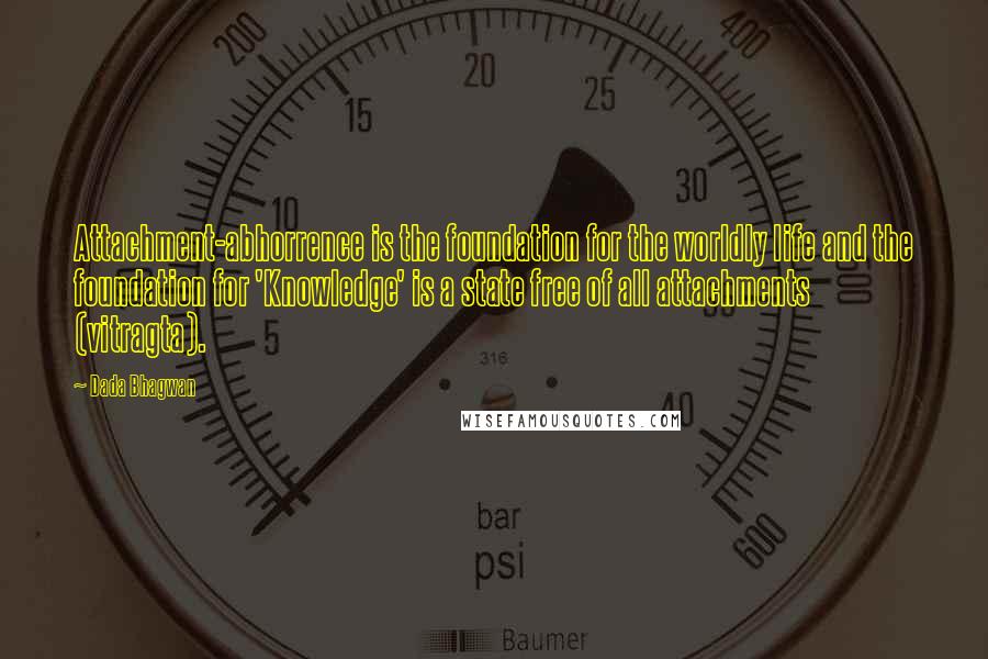Dada Bhagwan Quotes: Attachment-abhorrence is the foundation for the worldly life and the foundation for 'Knowledge' is a state free of all attachments (vitragta).