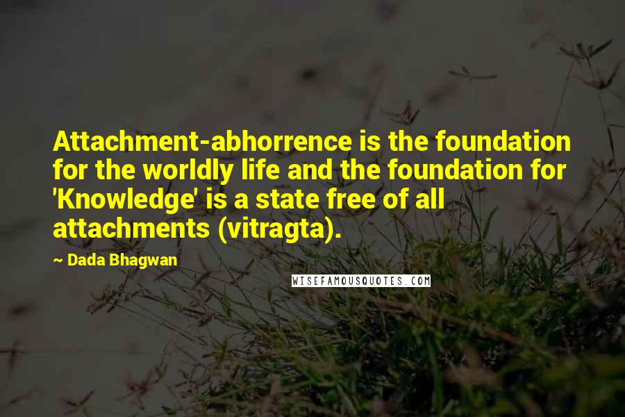 Dada Bhagwan Quotes: Attachment-abhorrence is the foundation for the worldly life and the foundation for 'Knowledge' is a state free of all attachments (vitragta).