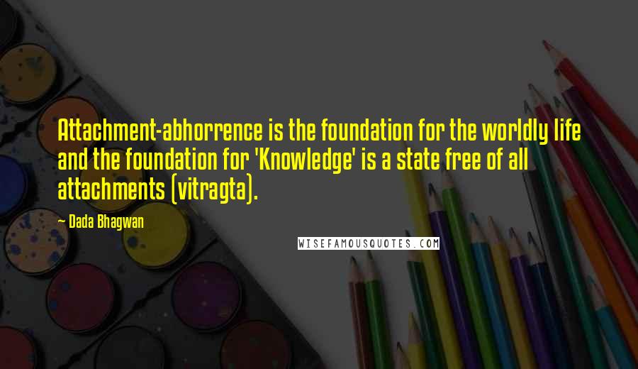 Dada Bhagwan Quotes: Attachment-abhorrence is the foundation for the worldly life and the foundation for 'Knowledge' is a state free of all attachments (vitragta).