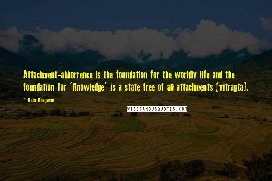 Dada Bhagwan Quotes: Attachment-abhorrence is the foundation for the worldly life and the foundation for 'Knowledge' is a state free of all attachments (vitragta).