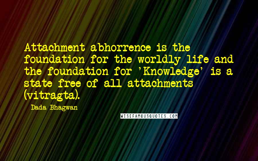 Dada Bhagwan Quotes: Attachment-abhorrence is the foundation for the worldly life and the foundation for 'Knowledge' is a state free of all attachments (vitragta).