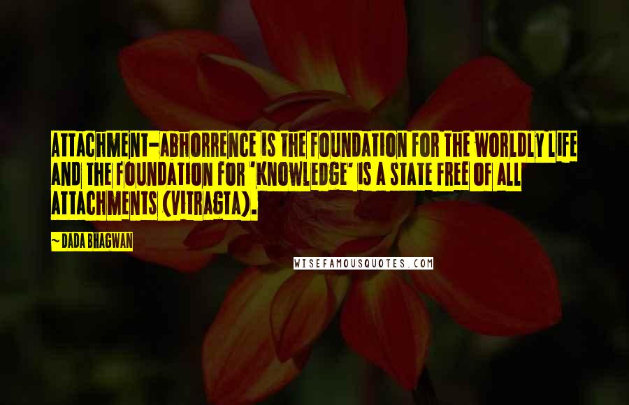 Dada Bhagwan Quotes: Attachment-abhorrence is the foundation for the worldly life and the foundation for 'Knowledge' is a state free of all attachments (vitragta).