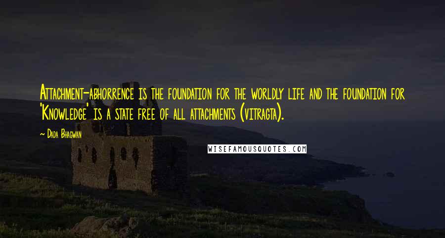 Dada Bhagwan Quotes: Attachment-abhorrence is the foundation for the worldly life and the foundation for 'Knowledge' is a state free of all attachments (vitragta).