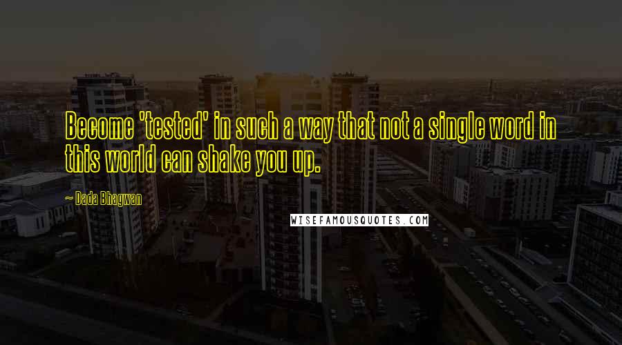 Dada Bhagwan Quotes: Become 'tested' in such a way that not a single word in this world can shake you up.