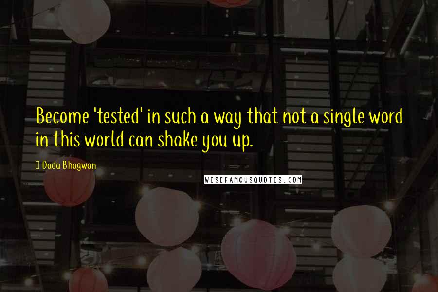 Dada Bhagwan Quotes: Become 'tested' in such a way that not a single word in this world can shake you up.