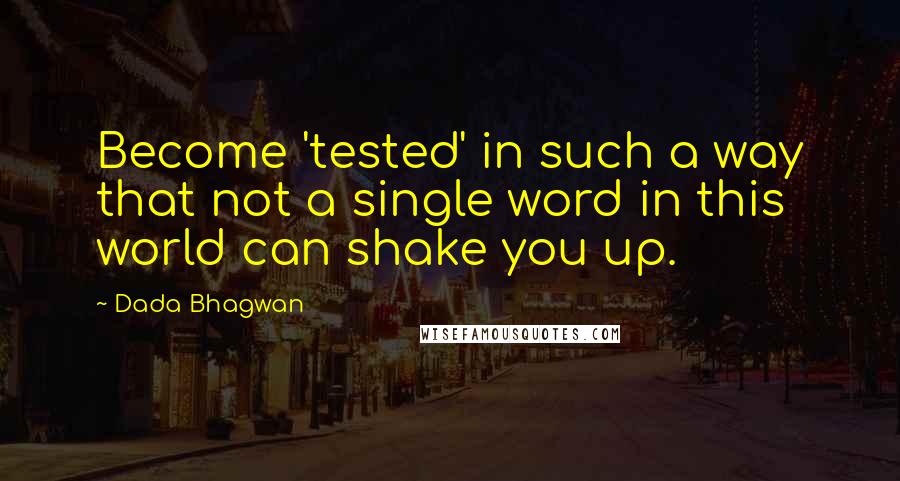 Dada Bhagwan Quotes: Become 'tested' in such a way that not a single word in this world can shake you up.