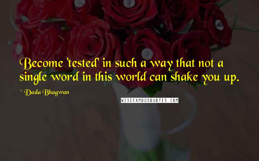 Dada Bhagwan Quotes: Become 'tested' in such a way that not a single word in this world can shake you up.