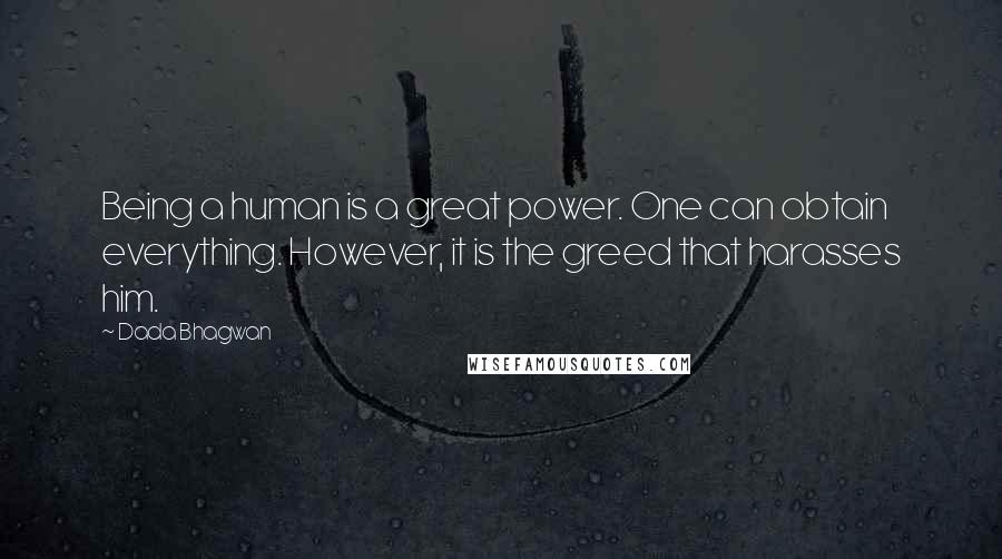 Dada Bhagwan Quotes: Being a human is a great power. One can obtain everything. However, it is the greed that harasses him.