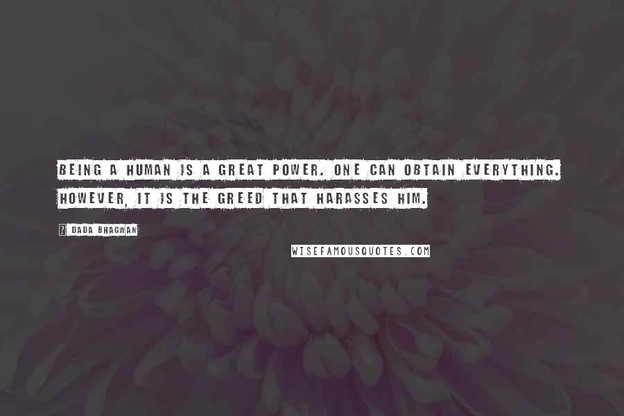 Dada Bhagwan Quotes: Being a human is a great power. One can obtain everything. However, it is the greed that harasses him.