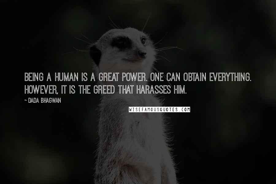 Dada Bhagwan Quotes: Being a human is a great power. One can obtain everything. However, it is the greed that harasses him.