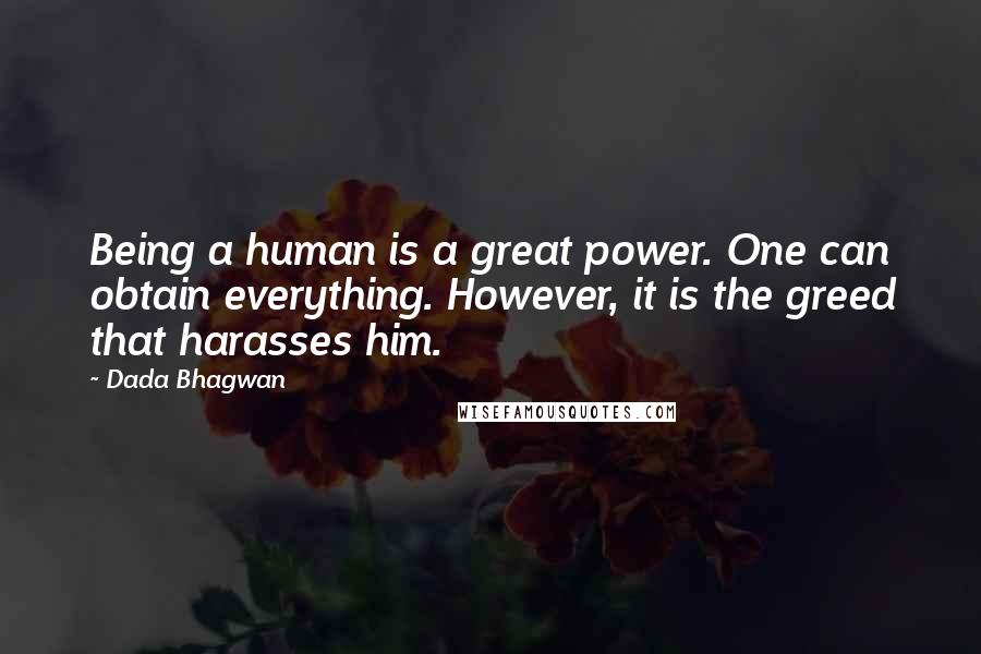 Dada Bhagwan Quotes: Being a human is a great power. One can obtain everything. However, it is the greed that harasses him.