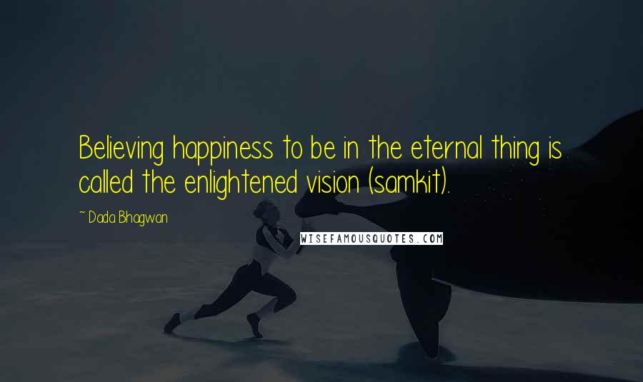 Dada Bhagwan Quotes: Believing happiness to be in the eternal thing is called the enlightened vision (samkit).