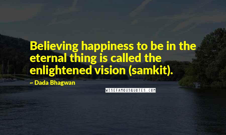 Dada Bhagwan Quotes: Believing happiness to be in the eternal thing is called the enlightened vision (samkit).