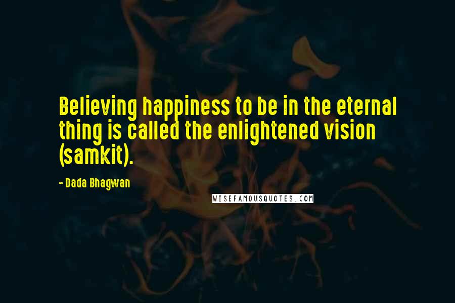 Dada Bhagwan Quotes: Believing happiness to be in the eternal thing is called the enlightened vision (samkit).