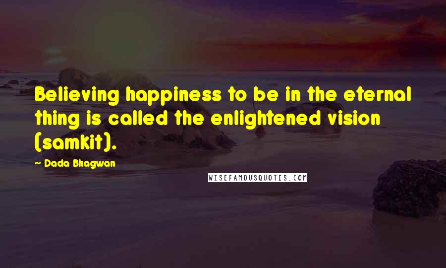 Dada Bhagwan Quotes: Believing happiness to be in the eternal thing is called the enlightened vision (samkit).