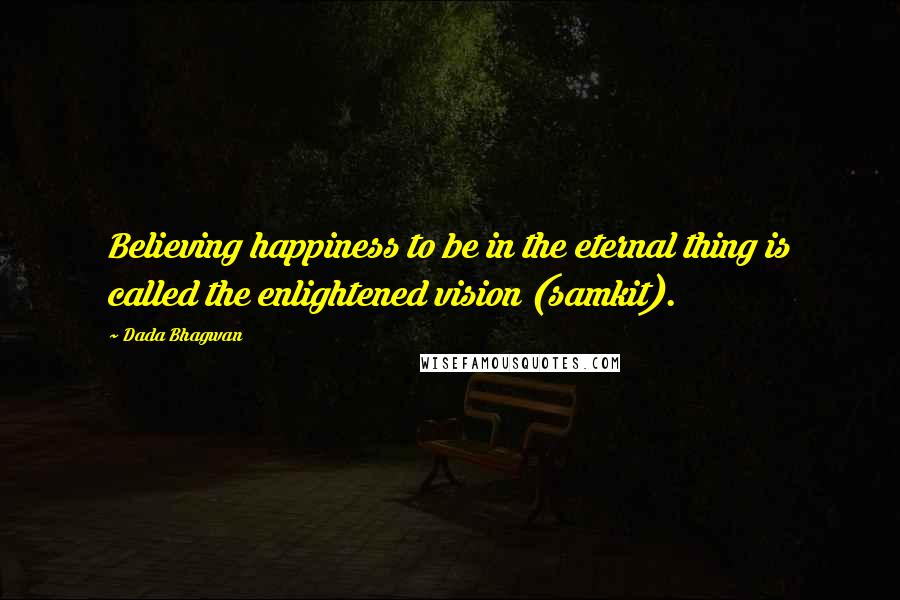 Dada Bhagwan Quotes: Believing happiness to be in the eternal thing is called the enlightened vision (samkit).