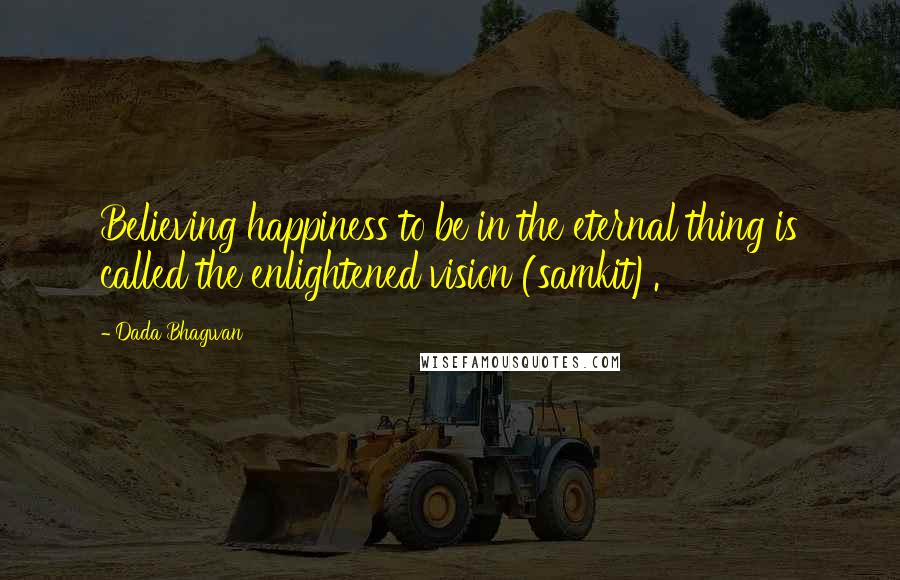 Dada Bhagwan Quotes: Believing happiness to be in the eternal thing is called the enlightened vision (samkit).