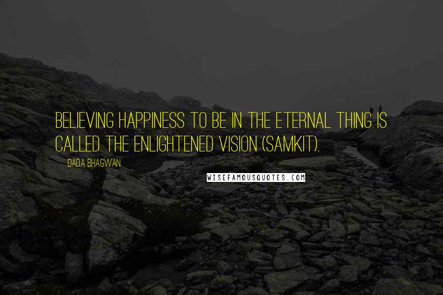 Dada Bhagwan Quotes: Believing happiness to be in the eternal thing is called the enlightened vision (samkit).