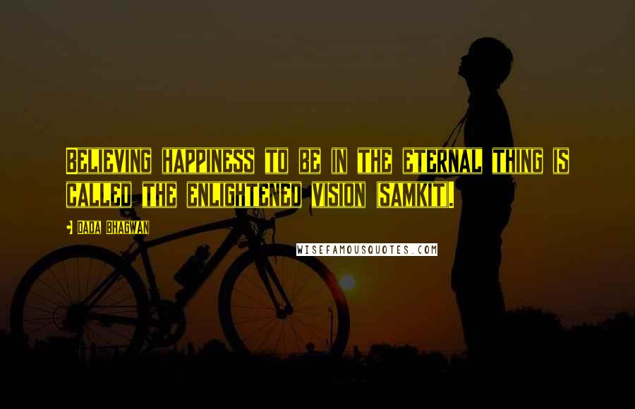 Dada Bhagwan Quotes: Believing happiness to be in the eternal thing is called the enlightened vision (samkit).