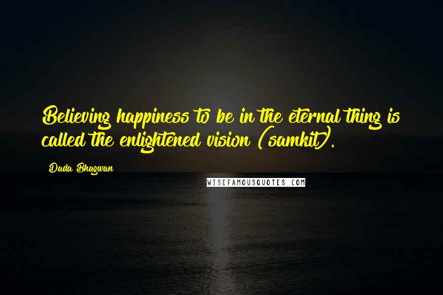 Dada Bhagwan Quotes: Believing happiness to be in the eternal thing is called the enlightened vision (samkit).