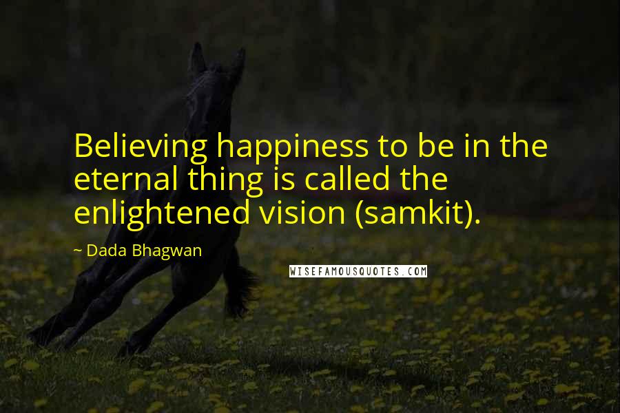 Dada Bhagwan Quotes: Believing happiness to be in the eternal thing is called the enlightened vision (samkit).