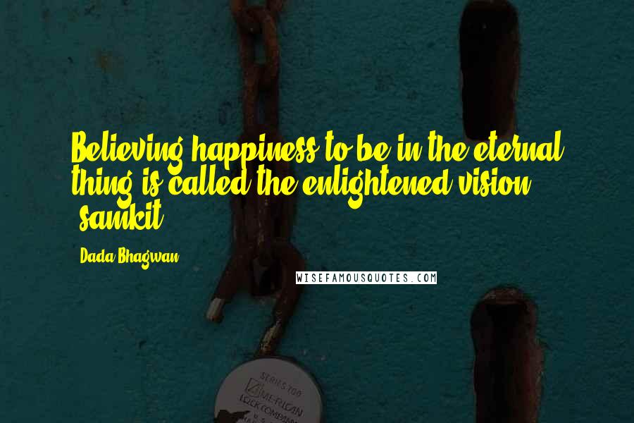 Dada Bhagwan Quotes: Believing happiness to be in the eternal thing is called the enlightened vision (samkit).