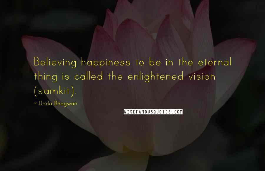 Dada Bhagwan Quotes: Believing happiness to be in the eternal thing is called the enlightened vision (samkit).