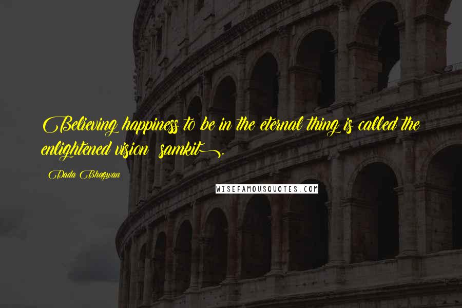 Dada Bhagwan Quotes: Believing happiness to be in the eternal thing is called the enlightened vision (samkit).