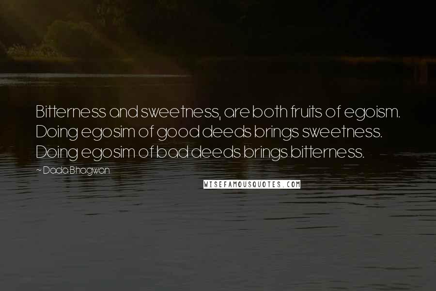 Dada Bhagwan Quotes: Bitterness and sweetness, are both fruits of egoism. Doing egosim of good deeds brings sweetness. Doing egosim of bad deeds brings bitterness.