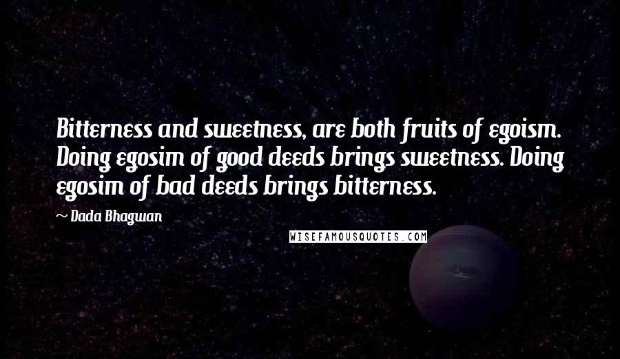 Dada Bhagwan Quotes: Bitterness and sweetness, are both fruits of egoism. Doing egosim of good deeds brings sweetness. Doing egosim of bad deeds brings bitterness.