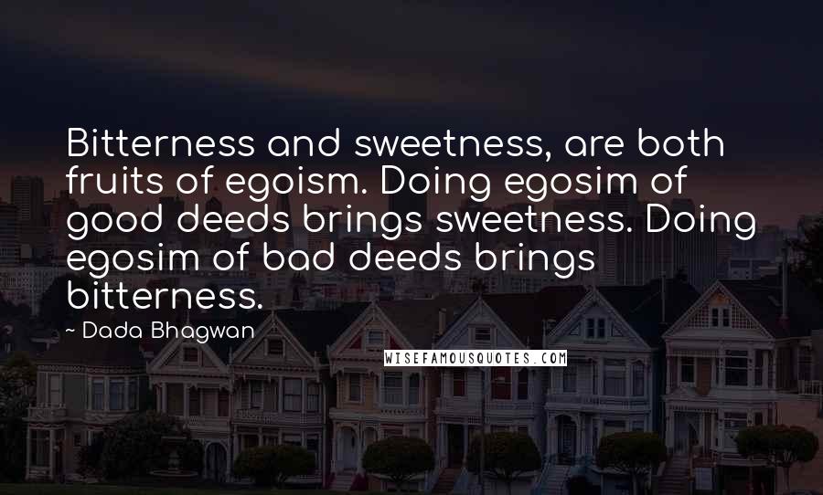 Dada Bhagwan Quotes: Bitterness and sweetness, are both fruits of egoism. Doing egosim of good deeds brings sweetness. Doing egosim of bad deeds brings bitterness.