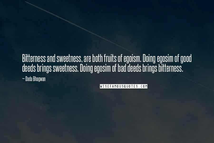 Dada Bhagwan Quotes: Bitterness and sweetness, are both fruits of egoism. Doing egosim of good deeds brings sweetness. Doing egosim of bad deeds brings bitterness.