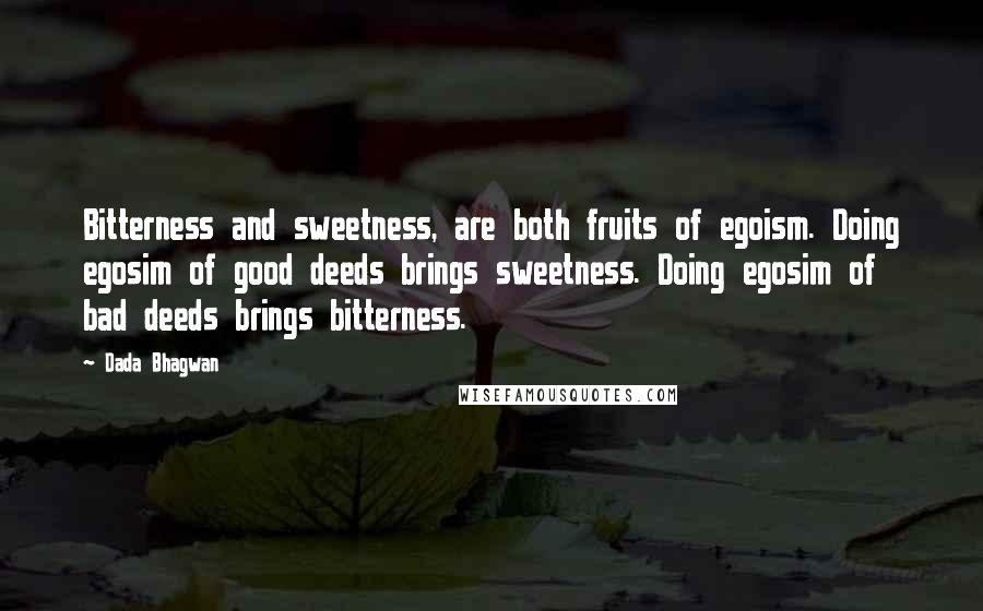 Dada Bhagwan Quotes: Bitterness and sweetness, are both fruits of egoism. Doing egosim of good deeds brings sweetness. Doing egosim of bad deeds brings bitterness.