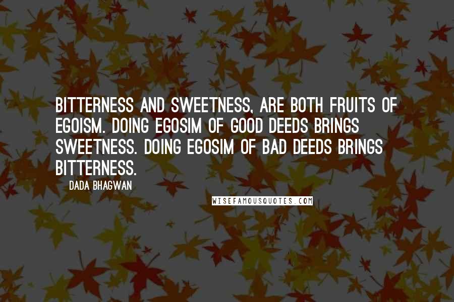 Dada Bhagwan Quotes: Bitterness and sweetness, are both fruits of egoism. Doing egosim of good deeds brings sweetness. Doing egosim of bad deeds brings bitterness.