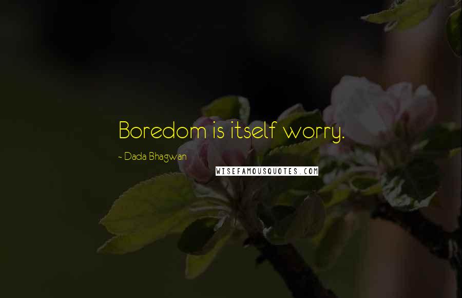 Dada Bhagwan Quotes: Boredom is itself worry.