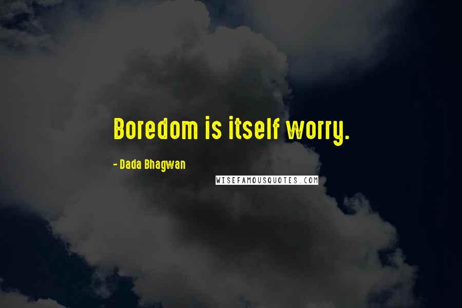 Dada Bhagwan Quotes: Boredom is itself worry.