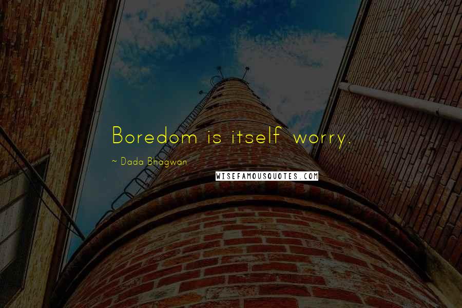 Dada Bhagwan Quotes: Boredom is itself worry.