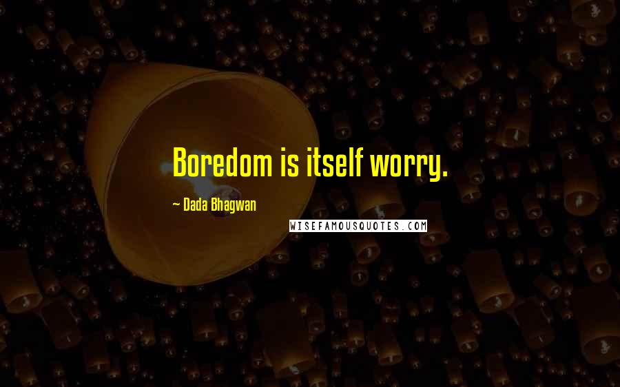 Dada Bhagwan Quotes: Boredom is itself worry.