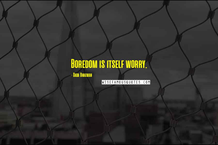 Dada Bhagwan Quotes: Boredom is itself worry.