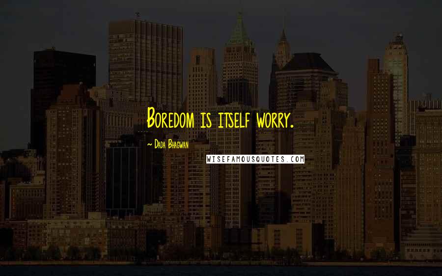 Dada Bhagwan Quotes: Boredom is itself worry.