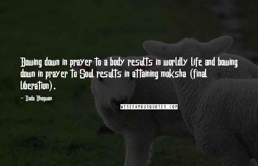 Dada Bhagwan Quotes: Bowing down in prayer to a body results in worldly life and bowing down in prayer to Soul results in attaining moksha (final liberation).