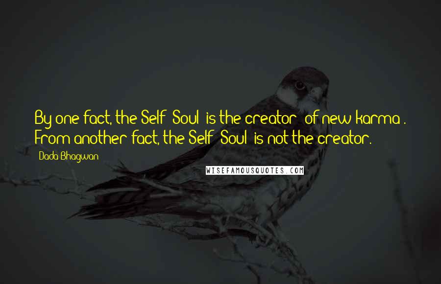 Dada Bhagwan Quotes: By one fact, the Self [Soul] is the creator [of new karma]. From another fact, the Self [Soul] is not the creator.