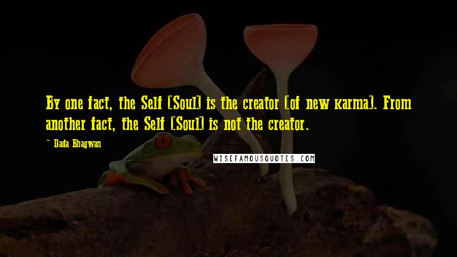 Dada Bhagwan Quotes: By one fact, the Self [Soul] is the creator [of new karma]. From another fact, the Self [Soul] is not the creator.