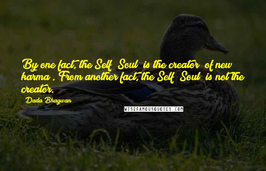 Dada Bhagwan Quotes: By one fact, the Self [Soul] is the creator [of new karma]. From another fact, the Self [Soul] is not the creator.