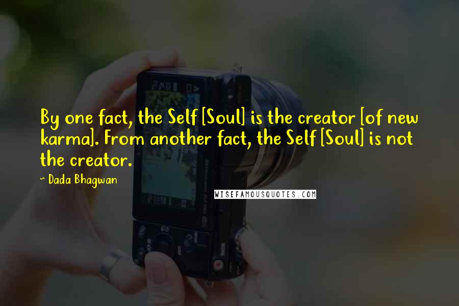 Dada Bhagwan Quotes: By one fact, the Self [Soul] is the creator [of new karma]. From another fact, the Self [Soul] is not the creator.