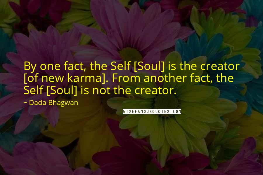 Dada Bhagwan Quotes: By one fact, the Self [Soul] is the creator [of new karma]. From another fact, the Self [Soul] is not the creator.