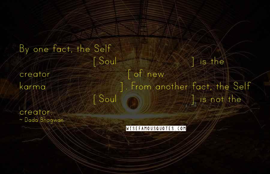 Dada Bhagwan Quotes: By one fact, the Self [Soul] is the creator [of new karma]. From another fact, the Self [Soul] is not the creator.