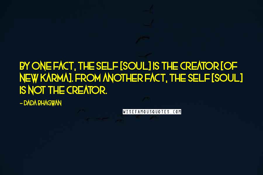Dada Bhagwan Quotes: By one fact, the Self [Soul] is the creator [of new karma]. From another fact, the Self [Soul] is not the creator.