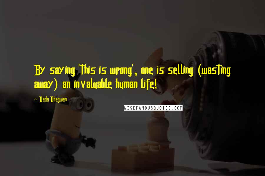 Dada Bhagwan Quotes: By saying 'this is wrong', one is selling (wasting away) an invaluable human life!